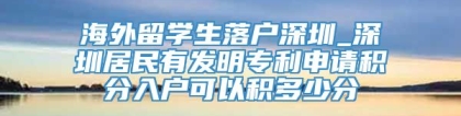 海外留学生落户深圳_深圳居民有发明专利申请积分入户可以积多少分