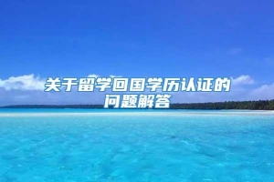 关于留学回国学历认证的问题解答