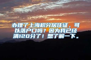 办理了上海积分居住证，可以落户口吗？因为我已经满120分了！想了解一下。