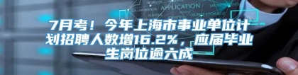 7月考！今年上海市事业单位计划招聘人数增16.2%，应届毕业生岗位逾六成