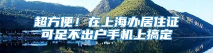 超方便！在上海办居住证可足不出户手机上搞定