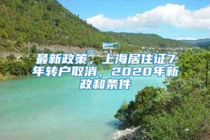 最新政策，上海居住证7年转户取消，2020年新政和条件