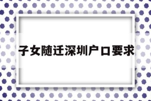 子女随迁深圳户口要求(父母随迁子女入户深圳条件)