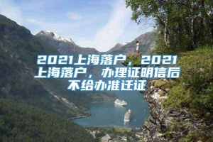 2021上海落户，2021上海落户，办理证明信后不给办准迁证