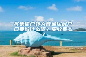 将集体户转为普通居民户口要做什么呢？要收费么？