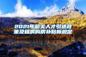 2021年韶关人才引进政策及租房购房补贴新规定