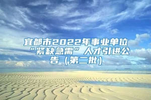 宜都市2022年事业单位“紧缺急需”人才引进公告（第二批）