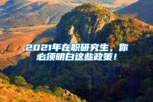 2021年在职研究生，你必须明白这些政策！