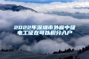 2022年深圳市外省中级电工证在可以积分入户