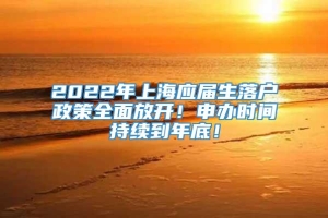 2022年上海应届生落户政策全面放开！申办时间持续到年底！