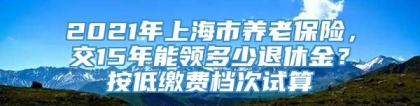 2021年上海市养老保险，交15年能领多少退休金？按低缴费档次试算