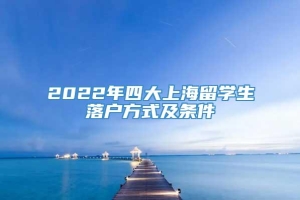 2022年四大上海留学生落户方式及条件