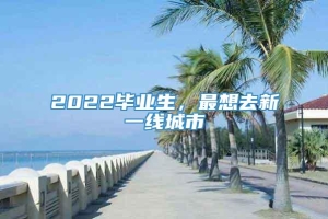 2022毕业生，最想去新一线城市