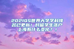 2021QS世界大学学科排名已更新！对留学生落户上海有什么变化？！