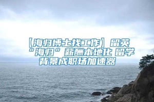 【海归博士找工作】留英“海归”薪酬本地化　留学背景成职场加速器