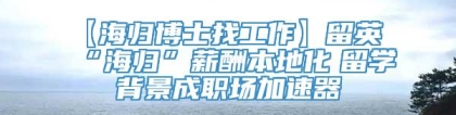 【海归博士找工作】留英“海归”薪酬本地化　留学背景成职场加速器