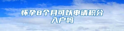 怀孕8个月可以申请积分入户吗