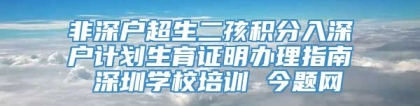 非深户超生二孩积分入深户计划生育证明办理指南 深圳学校培训 今题网