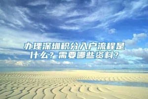 办理深圳积分入户流程是什么？需要哪些资料？