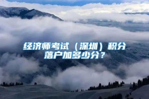 经济师考试（深圳）积分落户加多少分？