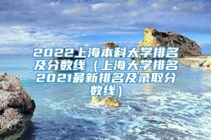 2022上海本科大学排名及分数线（上海大学排名2021最新排名及录取分数线）