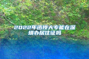 2022年函授大专能在深圳办居住证吗