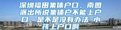 深圳福田集体户口，南园派出所说集体户不能上户口，是不是没有办法給小孩上户口啊