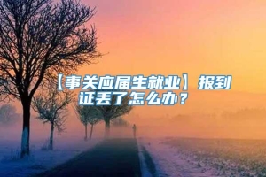 【事关应届生就业】报到证丢了怎么办？