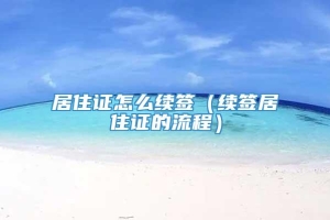 居住证怎么续签（续签居住证的流程）