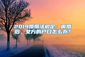 2019婚姻法规定：离婚后，女方的户口怎么办？