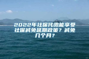 2022年社保代缴能享受社保减免延期政策？减免几个月？