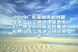 2019广东深圳市规划国土房产（空间地理信息中心）博士后创新实践基地招聘10人公告进入阅读模式