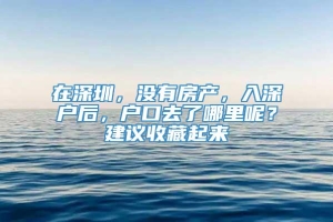 在深圳，没有房产，入深户后，户口去了哪里呢？建议收藏起来