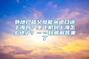 外地户籍父母能从道口进上海吗？坐飞机到上海怎么进沪？……权威解答来了