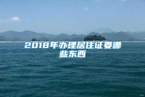 2018年办理居住证要哪些东西