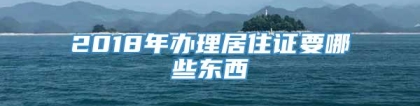 2018年办理居住证要哪些东西