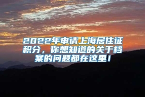 2022年申请上海居住证积分，你想知道的关于档案的问题都在这里！