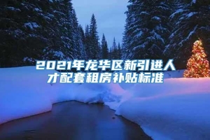 2021年龙华区新引进人才配套租房补贴标准