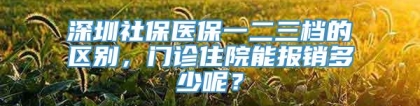 深圳社保医保一二三档的区别，门诊住院能报销多少呢？