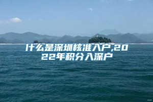 什么是深圳核准入户,2022年积分入深户