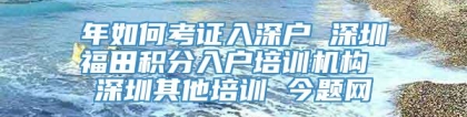 年如何考证入深户 深圳福田积分入户培训机构 深圳其他培训 今题网