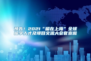 预告！2021“留在上海”全球留学人才及项目交流大会官宣啦