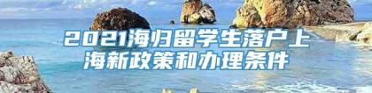 2021海归留学生落户上海新政策和办理条件