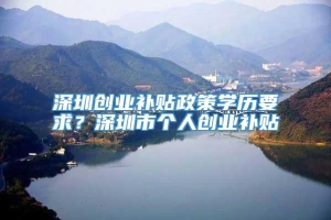 深圳创业补贴政策学历要求？深圳市个人创业补贴