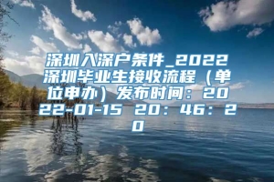 深圳入深户条件_2022深圳毕业生接收流程（单位申办）发布时间：2022-01-15 20：46：20