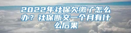 2022年社保欠缴了怎么办？社保断交一个月有什么后果