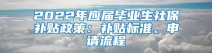2022年应届毕业生社保补贴政策：补贴标准、申请流程