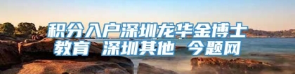 积分入户深圳龙华金博士教育 深圳其他 今题网