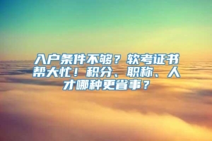 入户条件不够？软考证书帮大忙！积分、职称、人才哪种更省事？