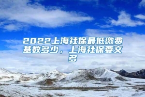 2022上海社保最低缴费基数多少，上海社保要交多